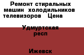 Ремонт стиральных машин, холодильников, телевизоров › Цена ­ 200 - Удмуртская респ., Ижевск г. Электро-Техника » Услуги   . Удмуртская респ.,Ижевск г.